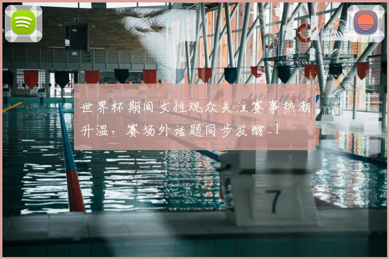 世界杯期间女性观众关注赛事热潮升温,赛场外话题同步发酵_1