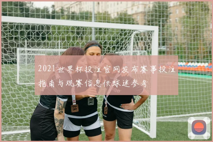 2021世界杯投注官网发布赛事投注指南与观赛信息供球迷参考