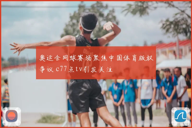 奥运会网球赛场聚焦中国体育版权争议 c77点tv引发关注