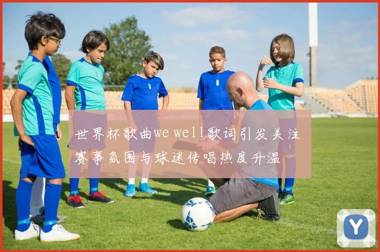 世界杯歌曲we well歌词引发关注 赛事氛围与球迷传唱热度升温