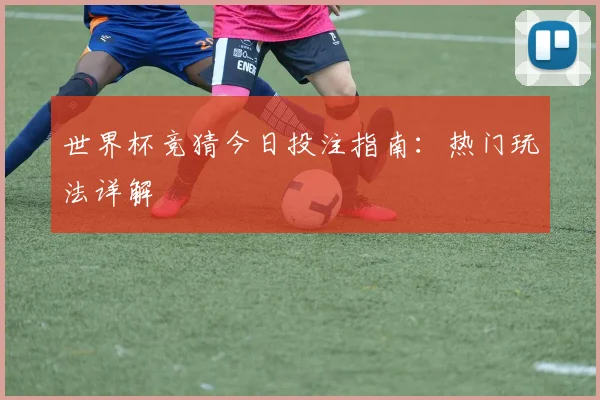 世界杯竞猜今日投注指南:热门玩法详解