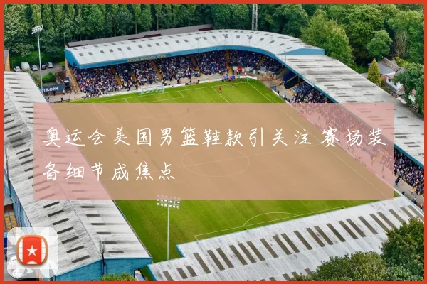 奥运会美国男篮鞋款引关注 赛场装备细节成焦点