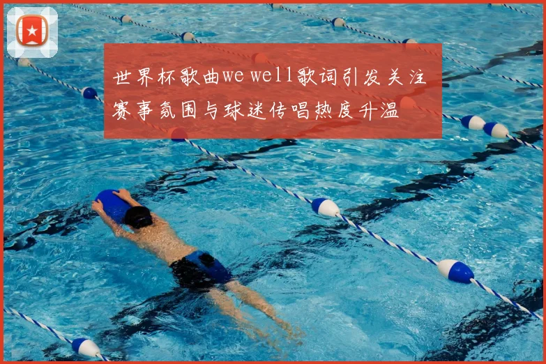 世界杯歌曲we well歌词引发关注 赛事氛围与球迷传唱热度升温