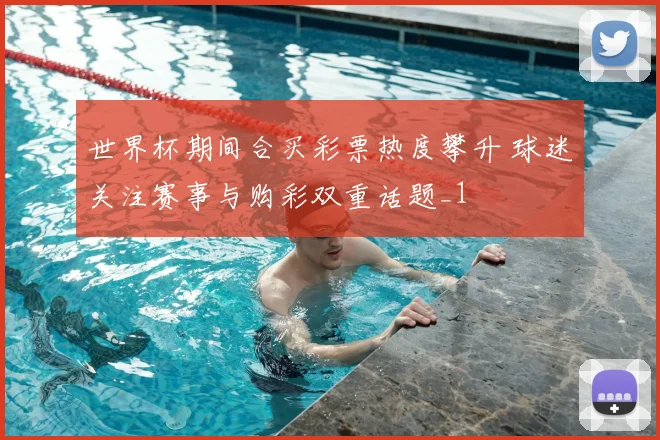 世界杯期间合买彩票热度攀升 球迷关注赛事与购彩双重话题_1