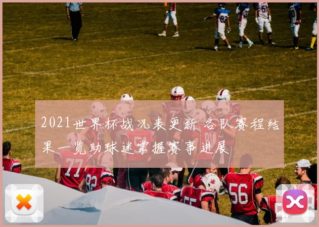 2021世界杯战况表更新 各队赛程结果一览助球迷掌握赛事进展