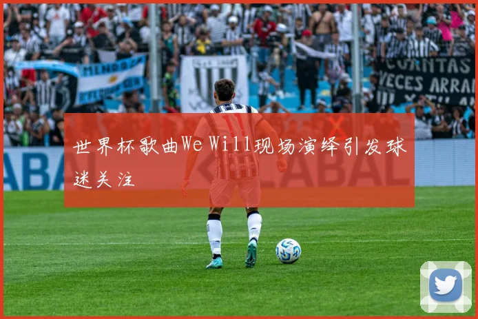 世界杯歌曲We Will现场演绎引发球迷关注