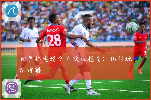 世界杯竞猜今日投注指南:热门玩法详解