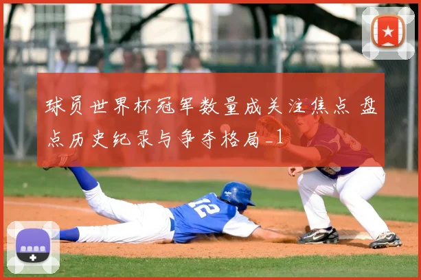 球员世界杯冠军数量成关注焦点 盘点历史纪录与争夺格局_1