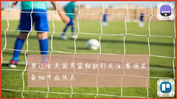 奥运会美国男篮鞋款引关注 赛场装备细节成焦点