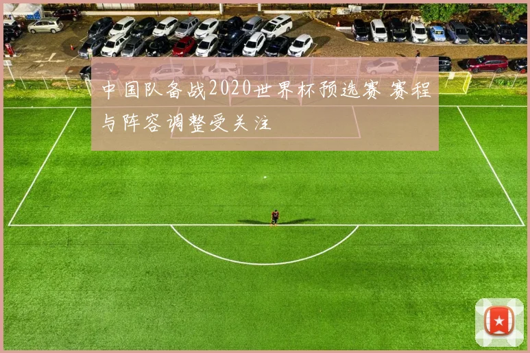 中国队备战2020世界杯预选赛 赛程与阵容调整受关注