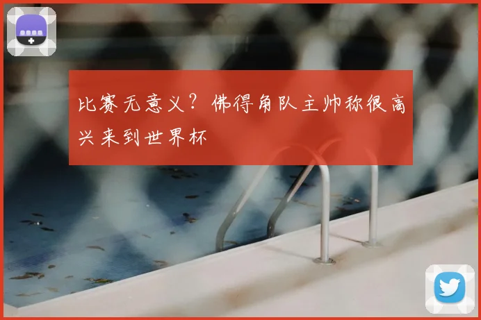 比赛无意义?佛得角队主帅称很高兴来到世界杯