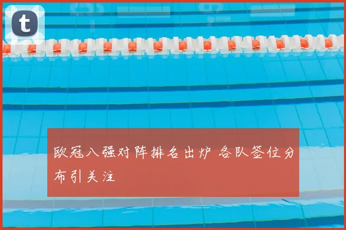 欧冠八强对阵排名出炉 各队签位分布引关注