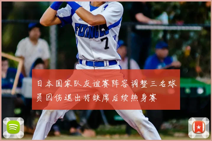 日本国家队友谊赛阵容调整三名球员因伤退出将缺席后续热身赛