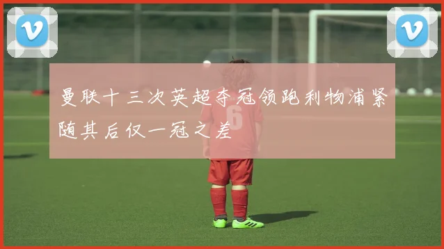 曼联十三次英超夺冠领跑利物浦紧随其后仅一冠之差