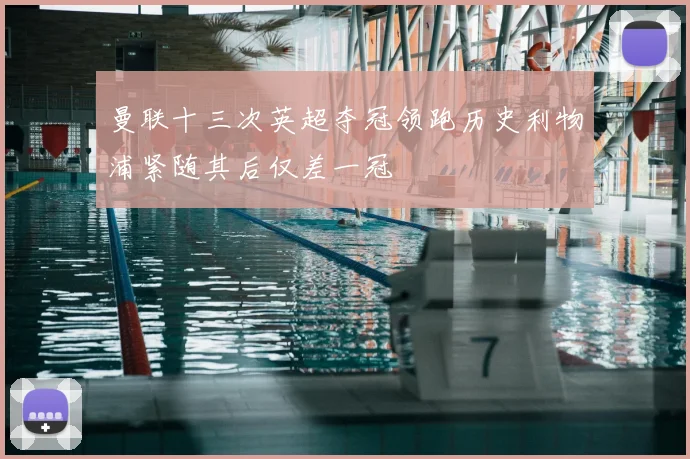 曼联十三次英超夺冠领跑历史利物浦紧随其后仅差一冠