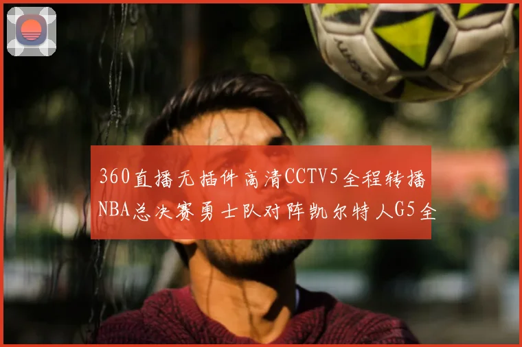 360直播无插件高清CCTV5全程转播NBA总决赛勇士队对阵凯尔特人G5全场回放