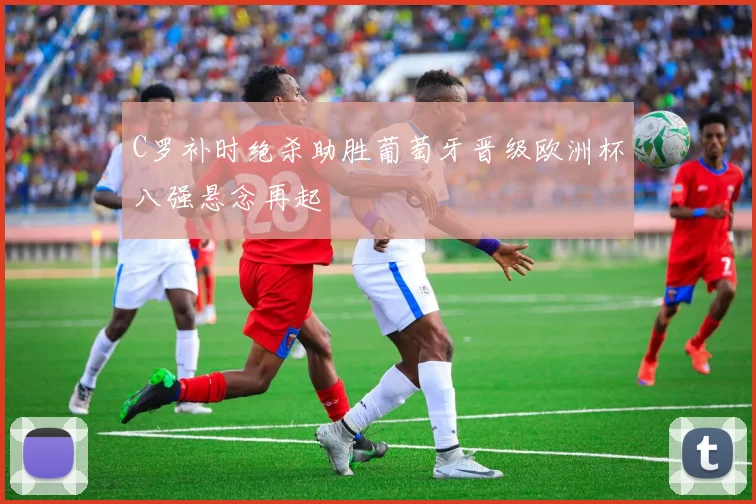 C罗补时绝杀助胜葡萄牙晋级欧洲杯八强悬念再起