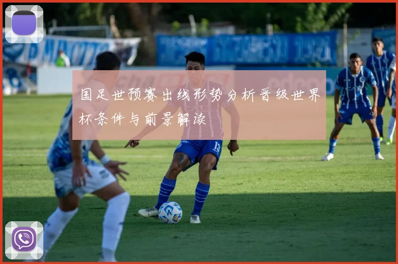 国足世预赛出线形势分析晋级世界杯条件与前景解读