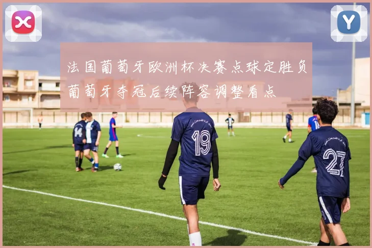 法国葡萄牙欧洲杯决赛点球定胜负葡萄牙夺冠后续阵容调整看点
