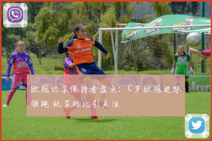 欧冠记录保持者盘点：C罗欧冠进球领跑 纪录对比引关注