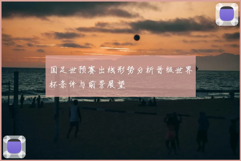 国足世预赛出线形势分析晋级世界杯条件与前景展望