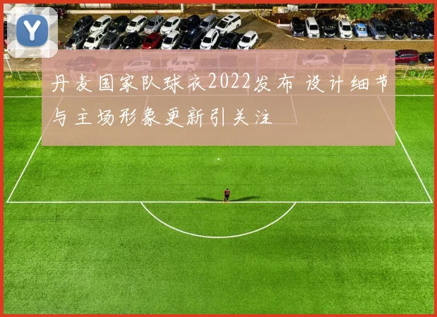 丹麦国家队球衣2022发布 设计细节与主场形象更新引关注