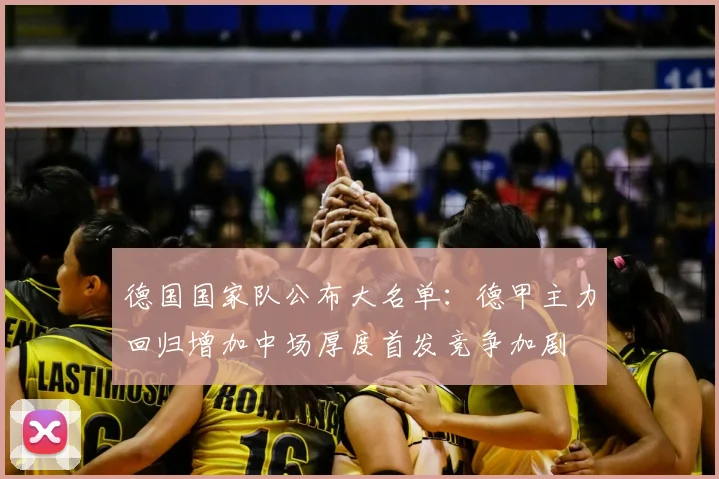 德国国家队公布大名单：德甲主力回归增加中场厚度首发竞争加剧