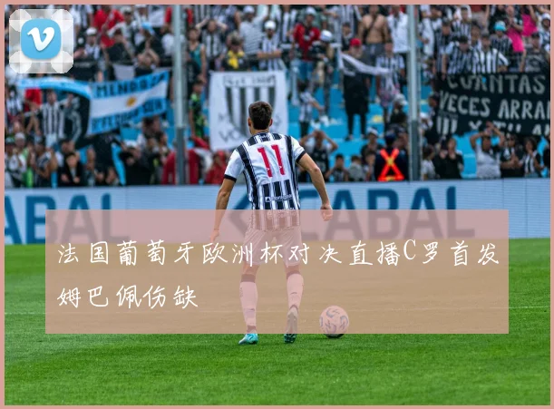 法国葡萄牙欧洲杯对决直播C罗首发姆巴佩伤缺