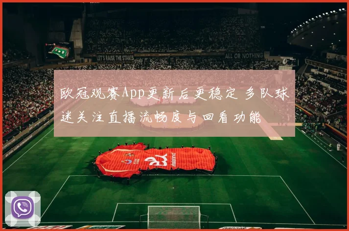 欧冠观赛App更新后更稳定 多队球迷关注直播流畅度与回看功能