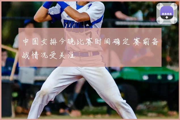 中国女排今晚比赛时间确定 赛前备战情况受关注