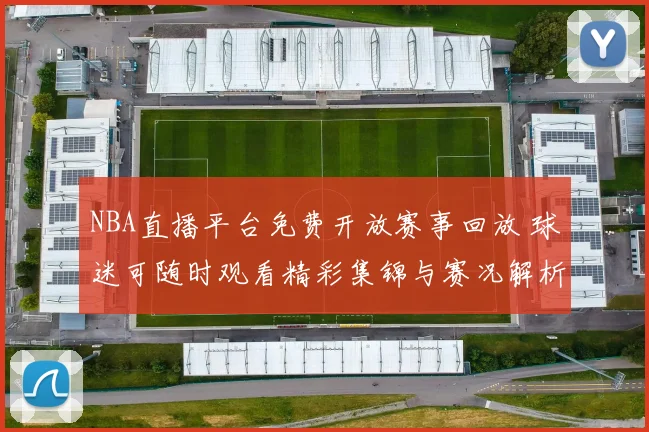 NBA直播平台免费开放赛事回放 球迷可随时观看精彩集锦与赛况解析