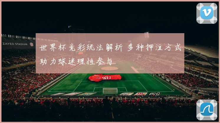 世界杯竞彩玩法解析 多种押注方式助力球迷理性参与