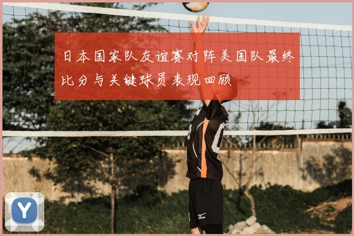 日本国家队友谊赛对阵美国队最终比分与关键球员表现回顾