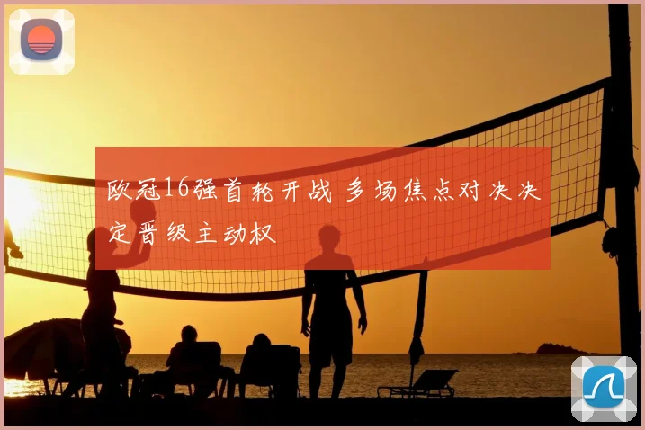 欧冠16强首轮开战 多场焦点对决决定晋级主动权