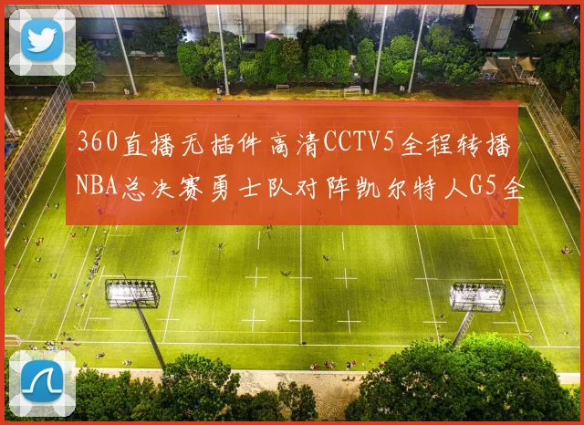360直播无插件高清CCTV5全程转播NBA总决赛勇士队对阵凯尔特人G5全场回放