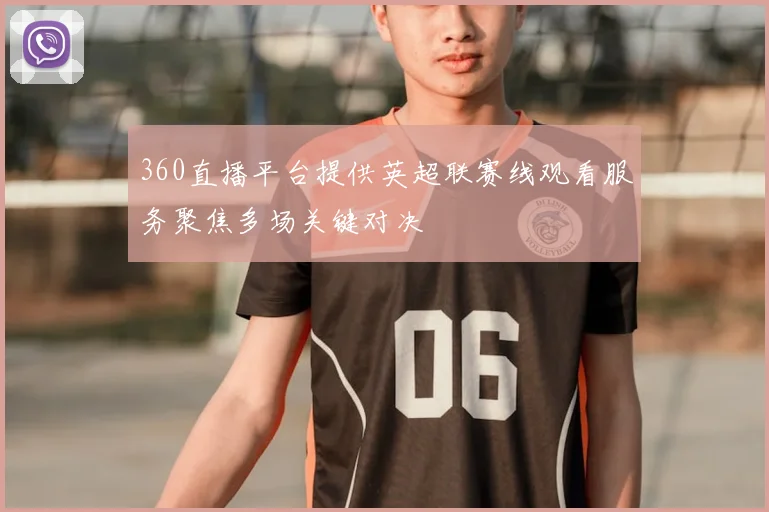 360直播平台提供英超联赛线观看服务聚焦多场关键对决