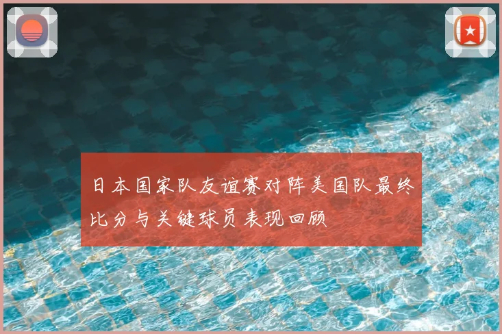 日本国家队友谊赛对阵美国队最终比分与关键球员表现回顾