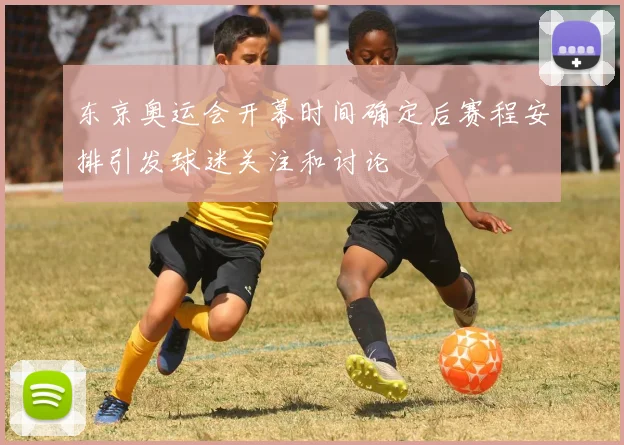 东京奥运会开幕时间确定后赛程安排引发球迷关注和讨论