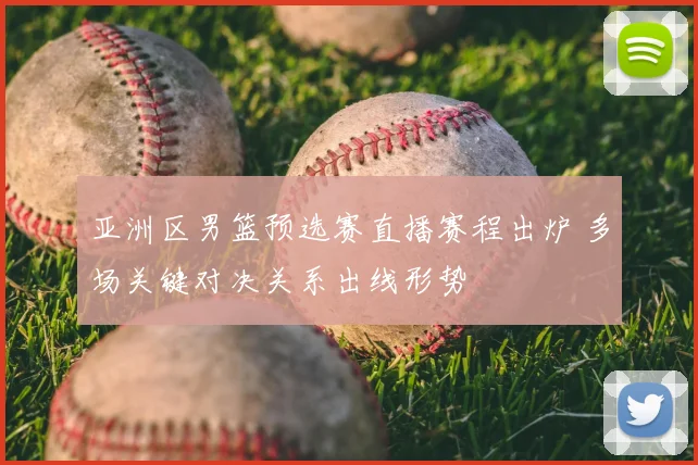 亚洲区男篮预选赛直播赛程出炉 多场关键对决关系出线形势