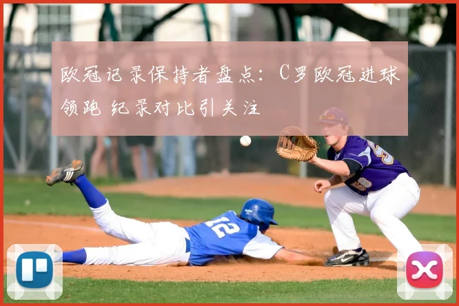 欧冠记录保持者盘点：C罗欧冠进球领跑 纪录对比引关注