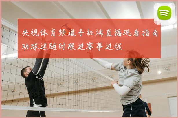 央视体育频道手机端直播观看指南助球迷随时跟进赛事进程