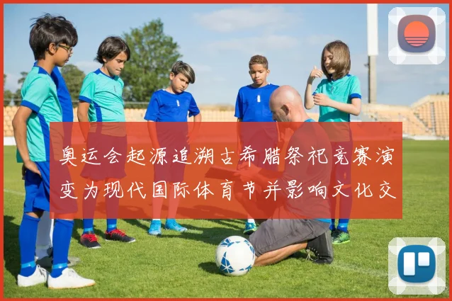 奥运会起源追溯古希腊祭祀竞赛演变为现代国际体育节并影响文化交流