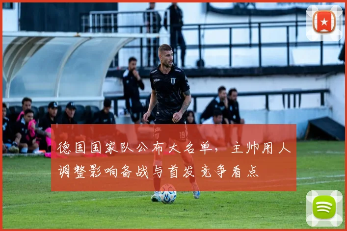 德国国家队公布大名单，主帅用人调整影响备战与首发竞争看点