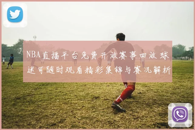 NBA直播平台免费开放赛事回放 球迷可随时观看精彩集锦与赛况解析