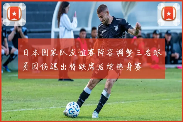 日本国家队友谊赛阵容调整三名球员因伤退出将缺席后续热身赛
