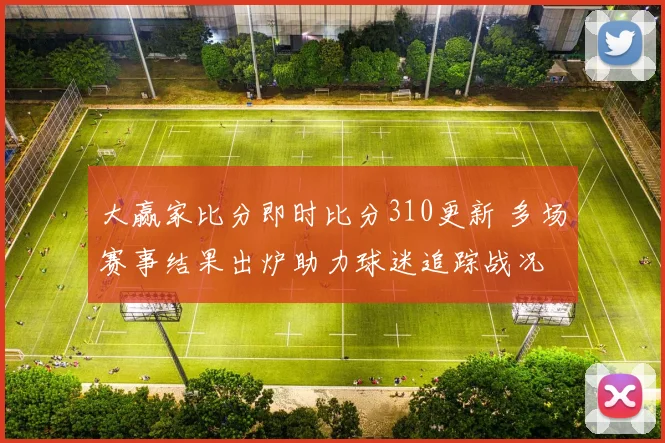 大赢家比分即时比分310更新 多场赛事结果出炉助力球迷追踪战况