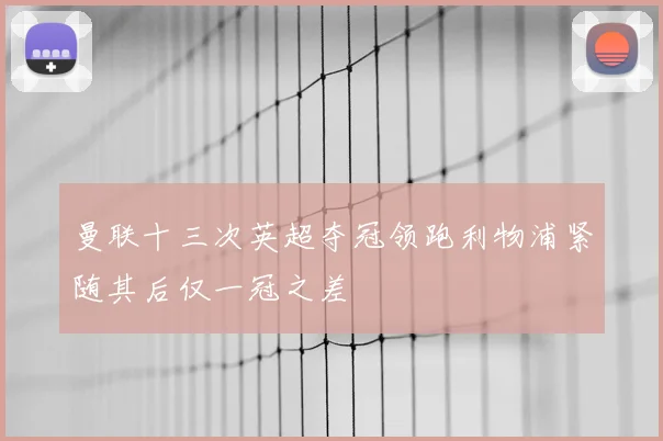 曼联十三次英超夺冠领跑利物浦紧随其后仅一冠之差