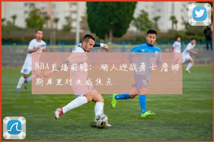 NBA直播前瞻：湖人迎战勇士 詹姆斯库里对决成焦点