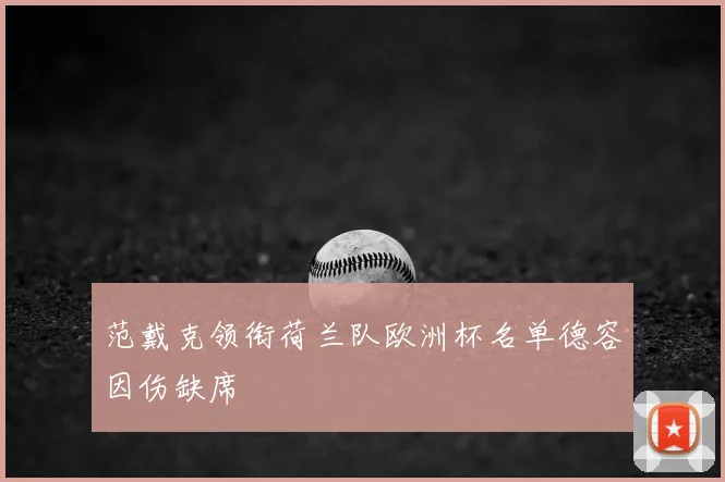 范戴克领衔荷兰队欧洲杯名单德容因伤缺席
