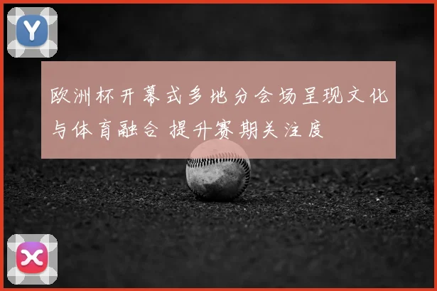 欧洲杯开幕式多地分会场呈现文化与体育融合 提升赛期关注度